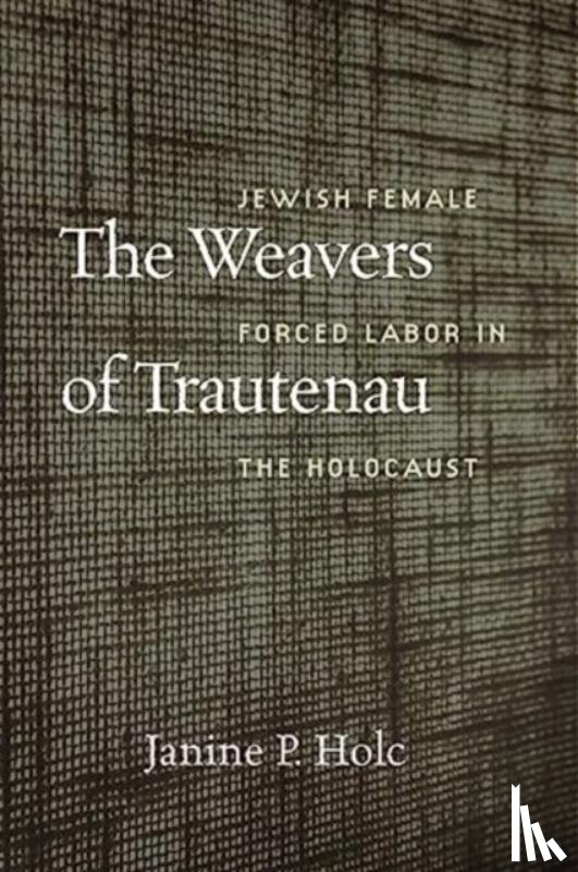 Holc, Janine P. - The Weavers of Trautenau – Jewish Female Forced Labor in the Holocaust