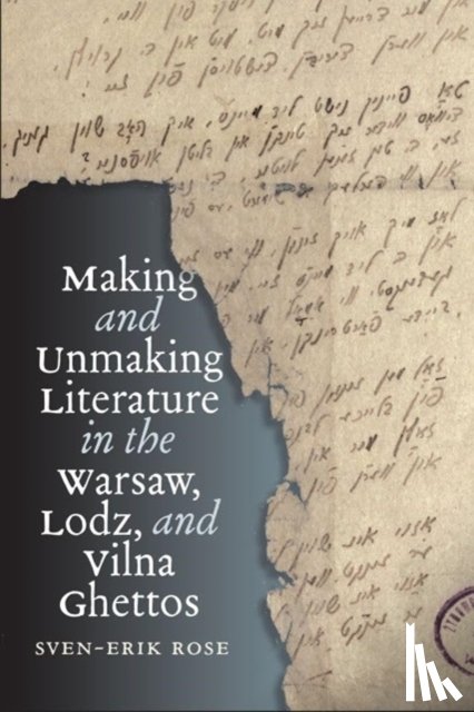 Rose, Sven-Erik - Making and Unmaking Literature in the Warsaw, Lodz, and Vilna Ghettos