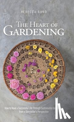 Band, Rebecca - The Heart of Gardening: How to Have a Successful Life Through Sustainable Gardening from a Storyteller's Perspective