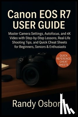 Osborn, Randy - Canon EOS R7 User Guide: Master Camera Settings, Autofocus, and 4K Video with Step-by-Step Lessons, Real-Life Shooting Tips, and Quick Cheat Sheets fo