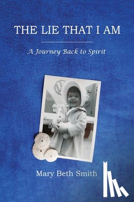 Smith, Mary Beth - The Lie That I Am: A Journey Back to Spirit