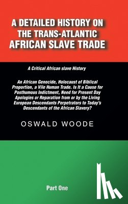 Woode, Oswald - A Detailed History on the Trans-Atlantic African Slave Trade: An African Genocide, Holocaust of Biblical Proportion, a Vile Human Trade. Is It a Cause