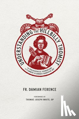 Ference, Damian - Understanding the Hillbilly Thomist: The Philosophical Foundations of Flannery O'Connor's Narrative Art