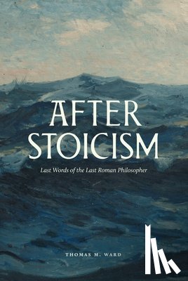 Ward, Thomas - After Stoicism: Last Words of the Last Roman Philosopher