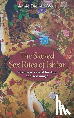 Dieu-Le-Veut, Annie - The Sacred Sex Rites of Ishtar