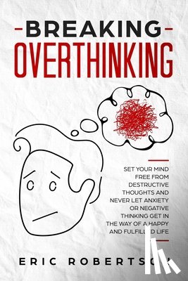 Robertson, Eric - Breaking Overthinking: Set Your Mind Free from Destructive Thoughts and Never let Anxiety or Negative Thinking get in the Way of a Happy and