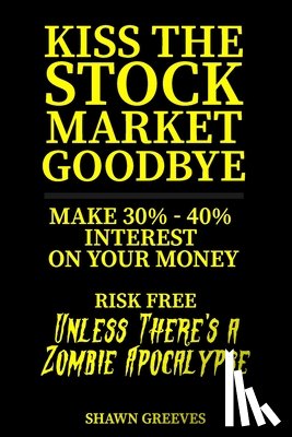 Greeves, Shawn - Kiss the Stock Market Goodbye: Make 30% - 40% Interest on Your Money Risk Free (Unless Theres a Zombie Apocalypse)