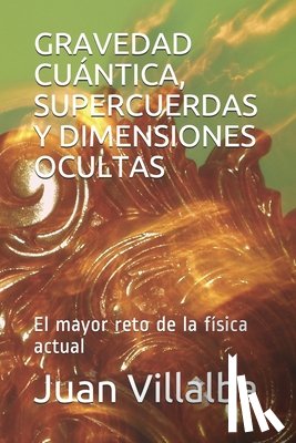 Villalba, Juan - Gravedad Cuántica, Supercuerdas Y Dimensiones Ocultas: El mayor reto de la física actual