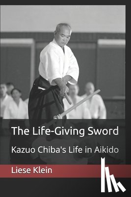 Klein, Liese - The Life-Giving Sword: Kazuo Chiba's Life in Aikido