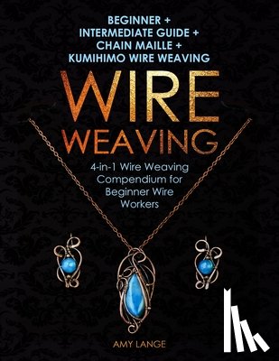 Lange, Amy - Wire Weaving: Beginner + Intermediate Guide + Chain Maille + Kumihimo Wire Weaving: 4-in-1 Wire Weaving Compendium for Beginners