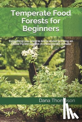 Thompson, Dana - Temperate Food Forests For Beginners: Everything you need to know about growing an Edible Forest Garden in a temperate climate