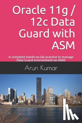 Kumar, Arun - Oracle 11g / 12c Data Guard with ASM: A complete hands-on lab practice to manage Data Guard environment on ASM!