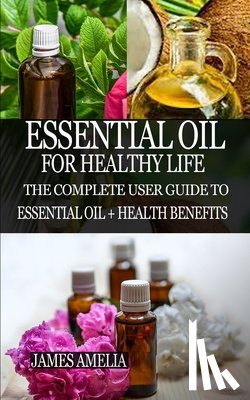 Amelia, James - Essential Oil for Healthy Life: The Complete User Guide to Essential Oil + Health Benefits