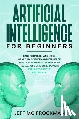 MC Frockman, Jeff - Artificial Intelligence for Beginners: Easy to understand guide of Ai, data Science and Internet of Things. How to use AI in practice? Revelations of