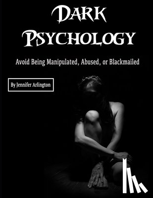 Arlington, Jennifer - Dark Psychology: Avoid Being Manipulated, Abused, or Blackmailed