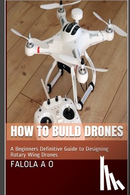 O. J., Dave - How to Build Drones: A Beginners Definitive Guide to Designing Rotary Wing Drones