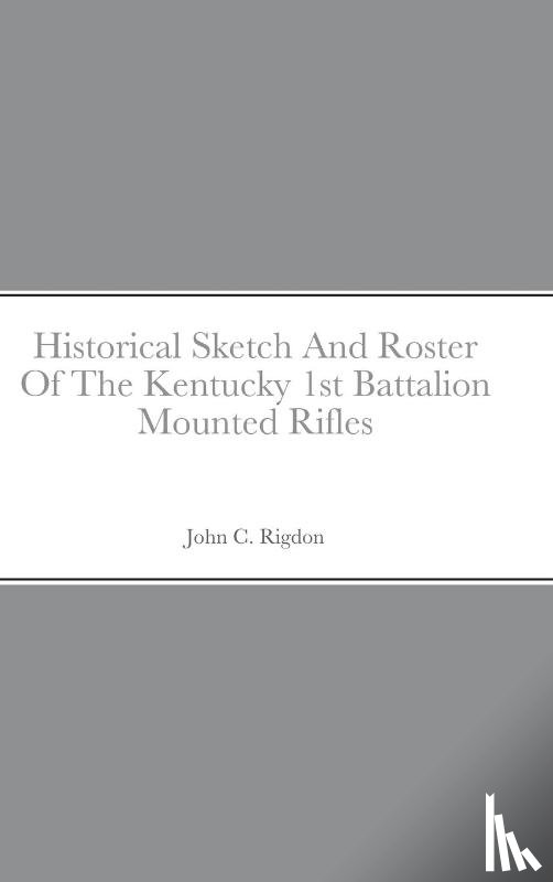 Rigdon, John C - Historical Sketch And Roster Of The Kentucky 1st Battalion Mounted Rifles