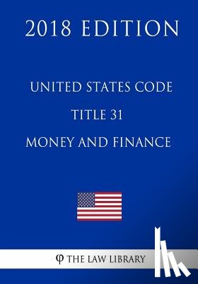 The Law Library - United States Code - Title 31 - Money and Finance (2018 Edition)