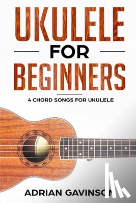 Gavinson, Adrian - Ukulele For Beginners: 4 Chord Songs for Ukulele