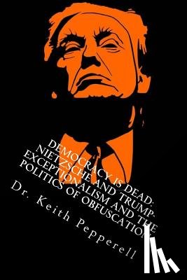 Pepperell, Keith - Democracy Is Dead: Nietzsche and Trump: Exceptionalism and the Politics of Obfuscation