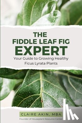 Akin Mba, Claire - The Fiddle Leaf Fig Expert: Your Guide to Growing Healthy Ficus Lyrata Plants