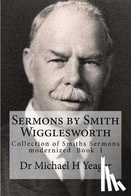 Yeager, Michael H. - Sermons by Smith Wigglesworth: Collection of Sermons Preached by Wigglesworth