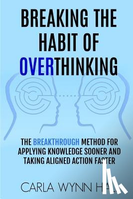 Hall, Carla Wynn - Breaking The Habit of Overthinking: The Breakthrough Method for Applying Knowledge Sooner and Taking Aligned Action Faster