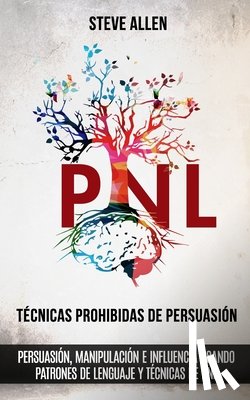 Allen, Steve - Tecnicas prohibidas de Persuasion, manipulacion e influencia usando patrones de lenguaje y tecnicas de PNL (2a Edicion)