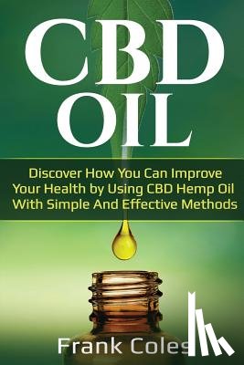 Coles, Frank - CBD Oil: Discover How You Can Improve Your Health by Using CBD Hemp Oil With Simple And Effective Methods