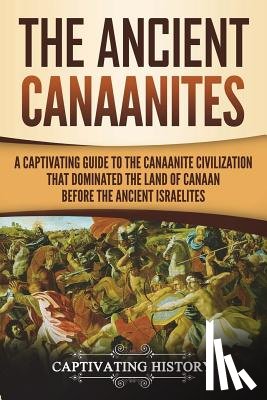 History, Captivating - The Ancient Canaanites: A Captivating Guide to the Canaanite Civilization that Dominated the Land of Canaan Before the Ancient Israelites