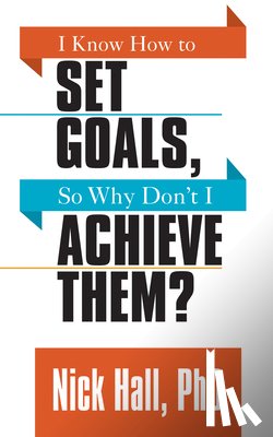 Hall, Nick - I Know How to Set Goals so Why Don't I Achieve Them?