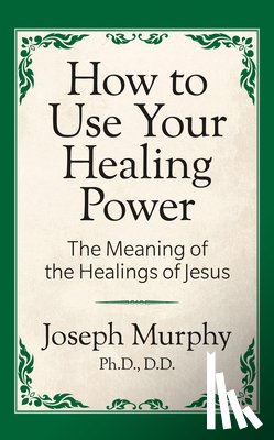 Murphy, Joseph - How to Use Your Healing Power: The Meaning of the Healings of Jesus