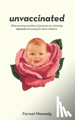 Maready, Forrest - Unvaccinated: Why growing numbers of parents are choosing natural immunity for their children