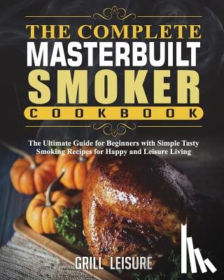 Leisure, Grill - The Complete Masterbuilt Smoker Cookbook: The Ultimate Guide for Beginners with Simple Tasty Smoking Recipes for Happy and Leisure Living
