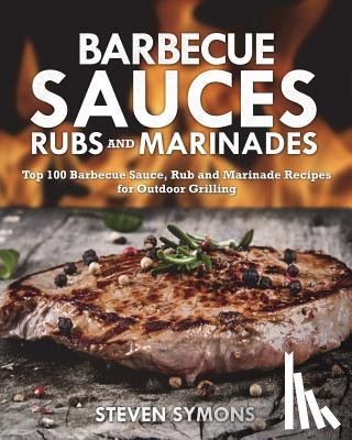 Symons, Steven - Barbecue Sauces Rubs and Marinades: Top 100 Barbecue Sauce, Rub and Marinade Recipes for Outdoor Grilling