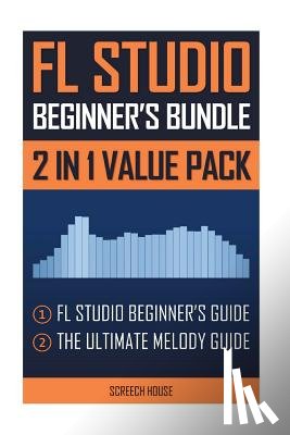 House, Screech - FL Studio Beginner's Bundle: FL Studio Beginner's Guide & The Ultimate Melody Guide