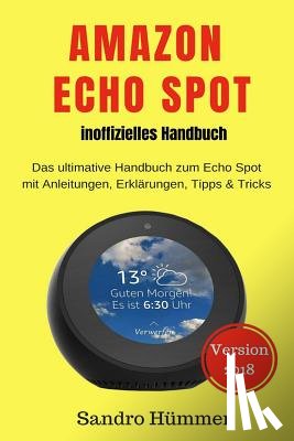 Hümmer, Sandro - Amazon Echo Spot - inoffizielles Handbuch: Das ultimative Handbuch zum Echo Spot mit Alexa, Anleitungen, Erklärungen, Tipps & Tricks, Zubehör + IFTTT