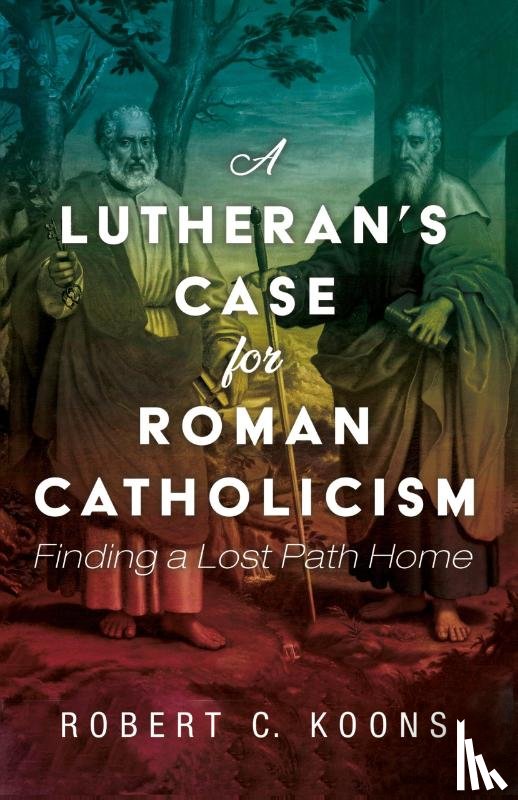 Koons, Robert C - A Lutheran's Case for Roman Catholicism