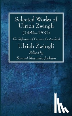 Zwingli, Ulrich - Selected Works of Huldreich Zwingli: The Reformer of German Switzerland (1484-1531)