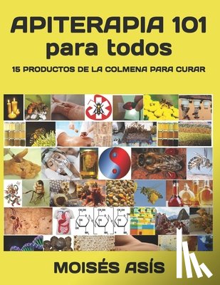 Asis, Moises - Apiterapia 101 para todos: 15 productos de la colmena para curar: miel de panales y meliponas, mielato, hidromiel, polen, pan, jalea real, apitox