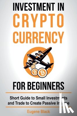 Black, Eugene - Investment in Crypto Currency for Beginners: Short Guide to Small Investments and Trade to Create Passive Income