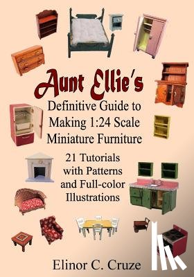 Cruze, Elinor C. - Aunt Ellie's Definitive Guide to Making 1: 24 Scale Miniature Furniture: 21 Detailed Tutorials with Patterns and Full-Color Illustrations