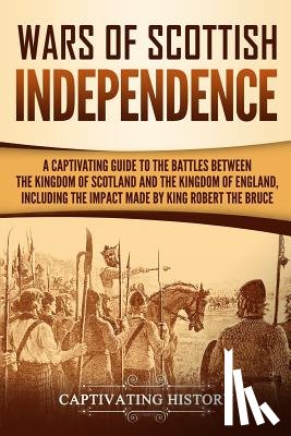 History, Captivating - Wars of Scottish Independence: A Captivating Guide to the Battles Between the Kingdom of Scotland and the Kingdom of England, Including the Impact Ma