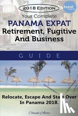 Acero, Claude - Your Complete Panama Expat, Retirement, Fugitive & Business Guide: Relocate, Escape & Start Over in Panama 2018