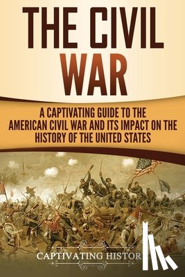 History, Captivating - The Civil War: A Captivating Guide to the American Civil War and Its Impact on the History of the United States