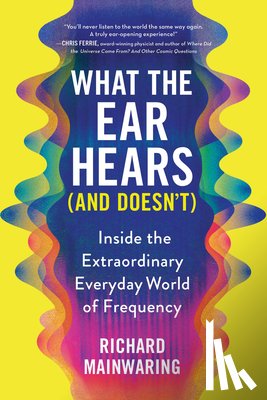 Mainwaring, Richard - What the Ear Hears (and Doesn't): Inside the Extraordinary Everyday World of Frequency