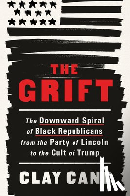 Cane, Clay - The Grift: The Downward Spiral of Black Republicans from the Party of Lincoln to the Cult of Trump