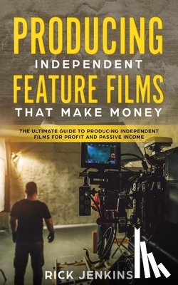 Jenkins, Rick - Producing Independent Feature Films That Make Money
