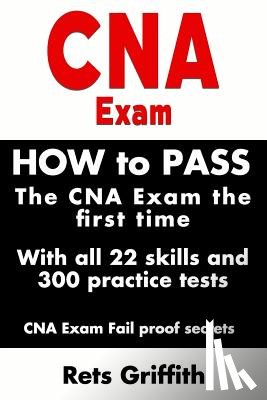 Griffith, Rets - CNA Exam: How to Pass the CNA Exam the First Time with All 22 Skills and 300 Practice Tests CNA Exam Fail Proof Secrets: CNA Practice Questions and Al