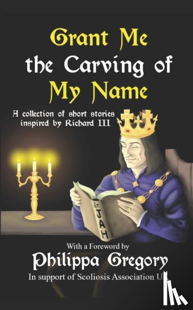 Gregory, Philippa - Grant Me the Carving of My Name: An anthology of short fiction inspired by King Richard III